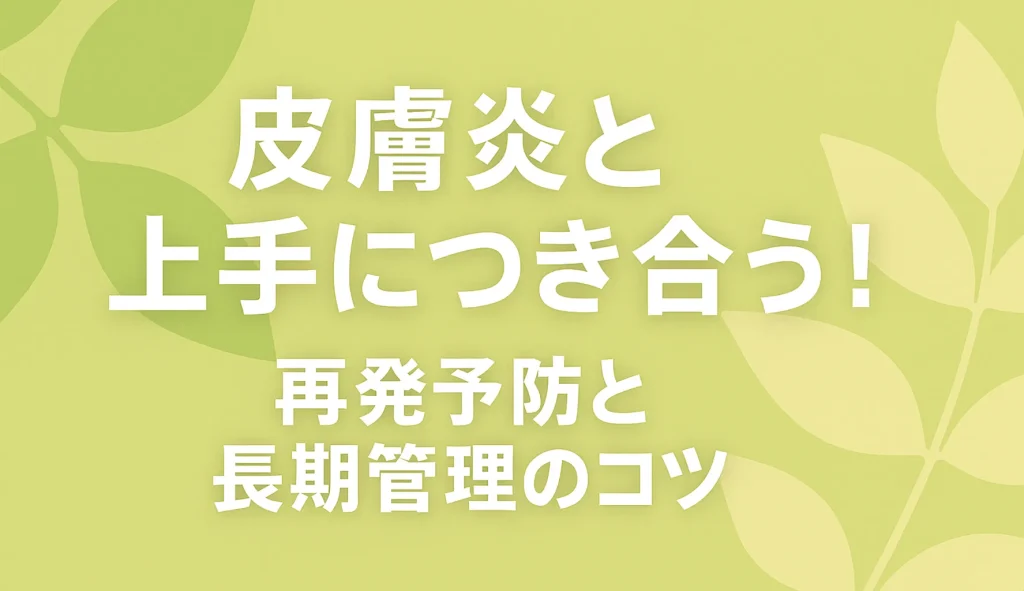 皮膚炎と上手につき合う！再発予防と長期管理のコツ