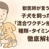 【最新】獣医師が言う!!子犬を飼ったら「混合ワクチン接種」の種類･タイミングを徹底解析